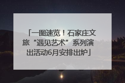 一图速览！石家庄文旅“遇见艺术”系列演出活动6月安排出炉