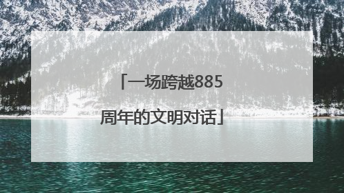 一场跨越885周年的文明对话
