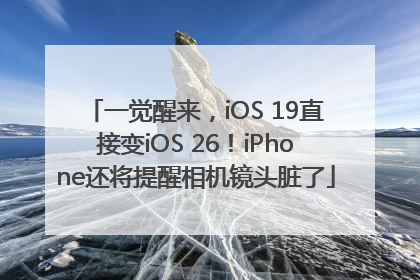 一觉醒来，iOS 19直接变iOS 26！iPhone还将提醒相机镜头脏了