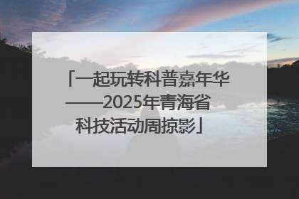 一起玩转科普嘉年华——2025年青海省科技活动周掠影