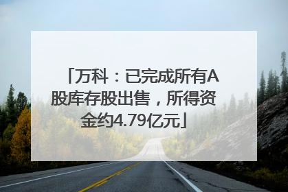 万科：已完成所有A股库存股出售，所得资金约4.79亿元
