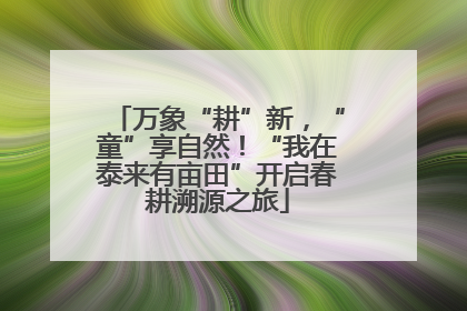 万象“耕”新，“童”享自然！“我在泰来有亩田”开启春耕溯源之旅
