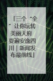 三个“全”让你玩转美丽天府 耍遍安逸四川｜新闻发布最前线