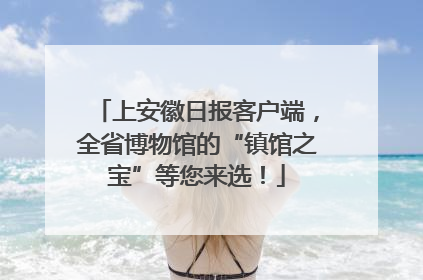 上安徽日报客户端，全省博物馆的“镇馆之宝”等您来选！