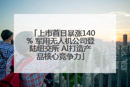 上市首日暴涨140% 军用无人机公司登陆纽交所 AI打造产品核心竞争力