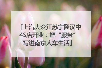 上汽大众江苏宁隆汉中4S店开业：把“服务”写进南京人车生活