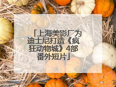 上海美影厂为迪士尼打造《疯狂动物城》4部番外短片