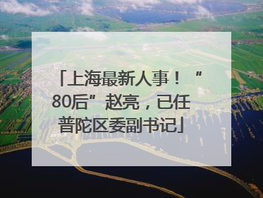 上海最新人事！“80后”赵亮，已任普陀区委副书记