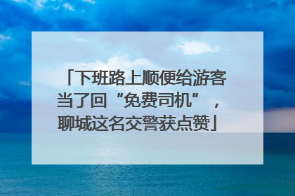 下班路上顺便给游客当了回“免费司机”，聊城这名交警获点赞