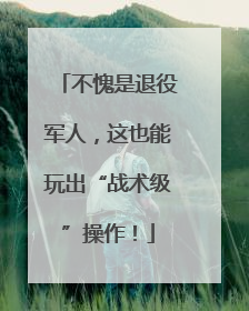 不愧是退役军人，这也能玩出“战术级”操作！