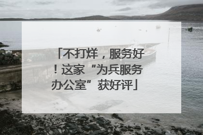 不打烊，服务好！这家“为兵服务办公室”获好评