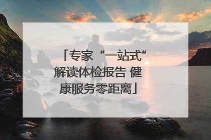 专家“一站式”解读体检报告 健康服务零距离