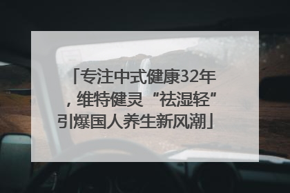 专注中式健康32年，维特健灵“祛湿轻”引爆国人养生新风潮