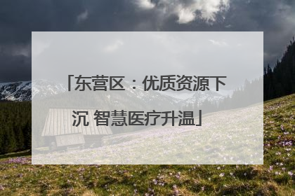 东营区：优质资源下沉 智慧医疗升温