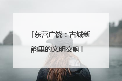 东营广饶：古城新韵里的文明交响