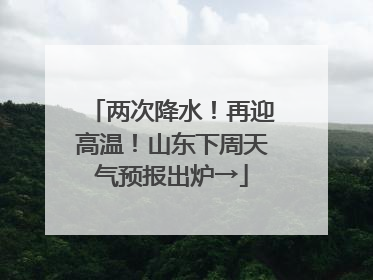 两次降水！再迎高温！山东下周天气预报出炉→