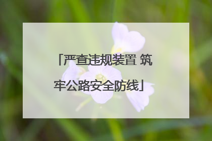 严查违规装置 筑牢公路安全防线