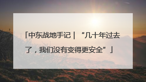 中东战地手记｜“几十年过去了，我们没有变得更安全”