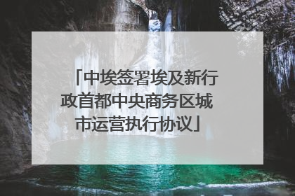 中埃签署埃及新行政首都中央商务区城市运营执行协议