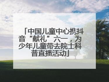 中国儿童中心携抖音“献礼”六一，为少年儿童带去院士科普直播活动