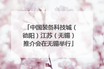 中国装备科技城（德阳）江苏（无锡）推介会在无锡举行