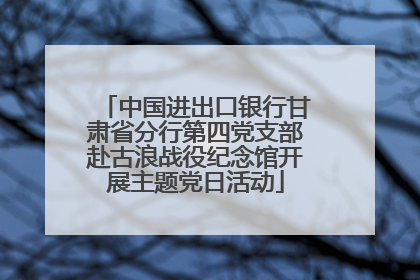 中国进出口银行甘肃省分行第四党支部赴古浪战役纪念馆开展主题党日活动