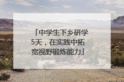 中学生下乡研学5天，在实践中拓宽视野锻炼能力