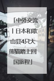 中外交流丨日本和歌山县4只大熊猫踏上回国旅程