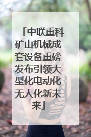 中联重科矿山机械成套设备重磅发布引领大型化电动化无人化新未来