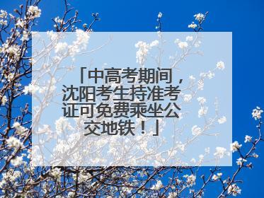 中高考期间，沈阳考生持准考证可免费乘坐公交地铁！
