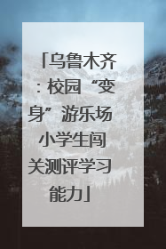 乌鲁木齐：校园“变身”游乐场 小学生闯关测评学习能力
