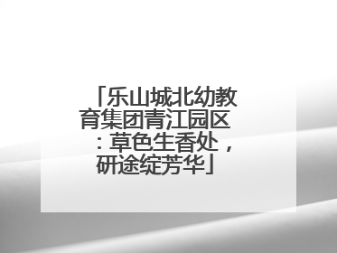 乐山城北幼教育集团青江园区：草色生香处，研途绽芳华