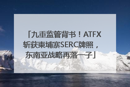 九重监管背书！ATFX斩获柬埔寨SERC牌照，东南亚战略再落一子