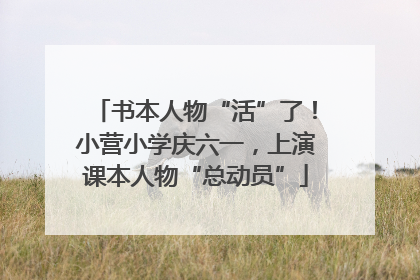 书本人物“活”了！小营小学庆六一，上演课本人物“总动员”