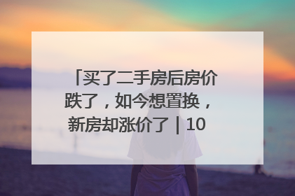买了二手房后房价跌了，如今想置换，新房却涨价了｜100个买房故事