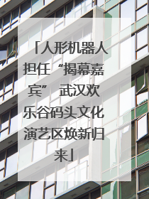 人形机器人担任“揭幕嘉宾” 武汉欢乐谷码头文化演艺区焕新归来