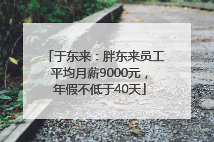 于东来：胖东来员工平均月薪9000元，年假不低于40天