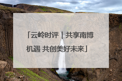 云岭时评｜共享南博机遇 共创美好未来