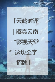 云岭时评｜擦亮云南“影视天堂”这块金字招牌