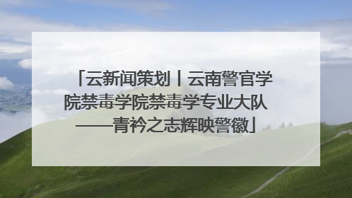 云新闻策划丨云南警官学院禁毒学院禁毒学专业大队——青衿之志辉映警徽