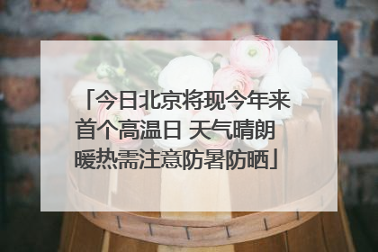 今日北京将现今年来首个高温日 天气晴朗暖热需注意防暑防晒