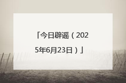今日辟谣（2025年6月23日）