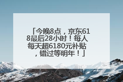 今晚8点，京东618最后28小时！每人每天超6180元补贴，错过等明年！