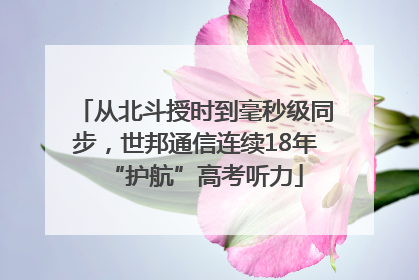 从北斗授时到毫秒级同步，世邦通信连续18年“护航”高考听力