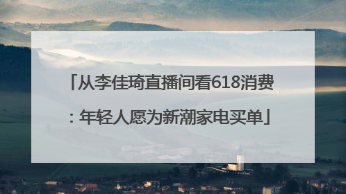 从李佳琦直播间看618消费：年轻人愿为新潮家电买单