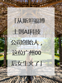 从斯坦福博士到AI科技公司创始人，这位广州00后女生火了