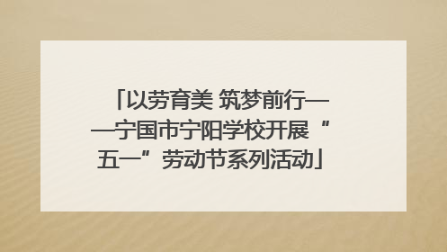 以劳育美 筑梦前行——宁国市宁阳学校开展“五一”劳动节系列活动