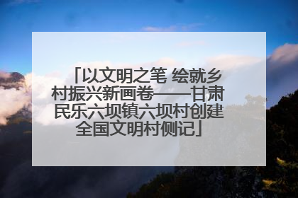 以文明之笔 绘就乡村振兴新画卷——甘肃民乐六坝镇六坝村创建全国文明村侧记