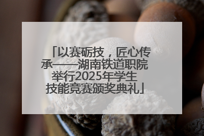 以赛砺技，匠心传承——湖南铁道职院举行2025年学生技能竞赛颁奖典礼