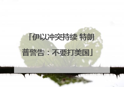 伊以冲突持续 特朗普警告：不要打美国